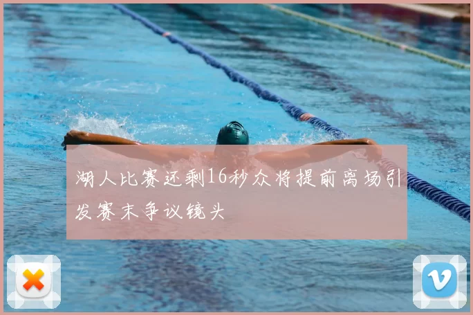 湖人比赛还剩16秒众将提前离场引发赛末争议镜头