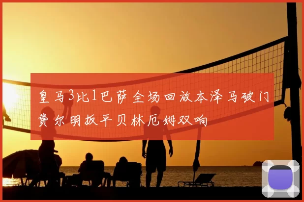 皇马3比1巴萨全场回放本泽马破门费尔明扳平贝林厄姆双响