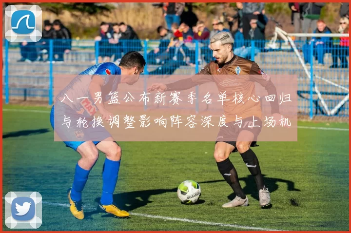 八一男篮公布新赛季名单核心回归与轮换调整影响阵容深度与上场机会分配