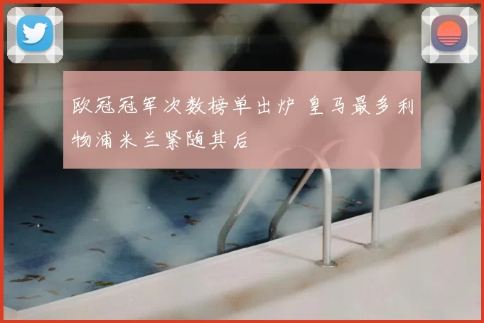 欧冠冠军次数榜单出炉 皇马最多利物浦米兰紧随其后