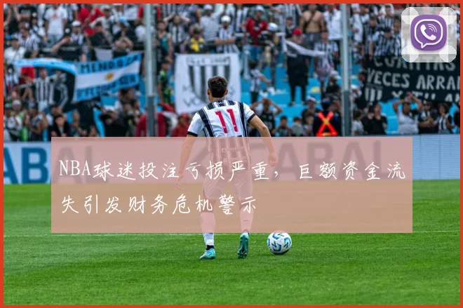 NBA球迷投注亏损严重，巨额资金流失引发财务危机警示