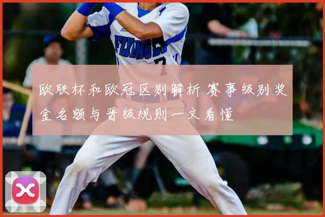 欧联杯和欧冠区别解析 赛事级别奖金名额与晋级规则一文看懂