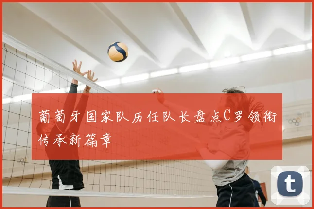 葡萄牙国家队历任队长盘点C罗领衔传承新篇章