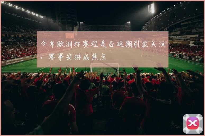 今年欧洲杯赛程是否延期引发关注,赛事安排成焦点