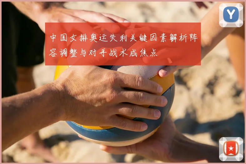 中国女排奥运失利关键因素解析阵容调整与对手战术成焦点