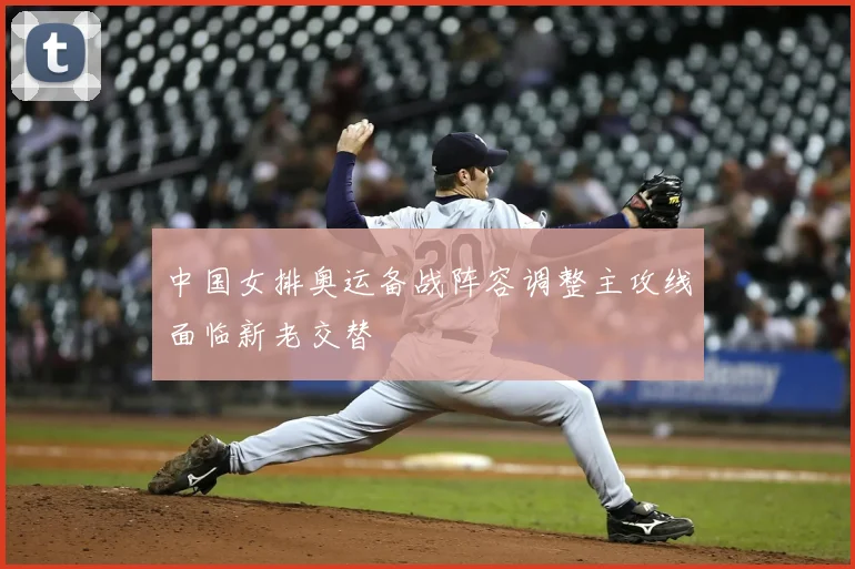中国女排奥运备战阵容调整主攻线面临新老交替