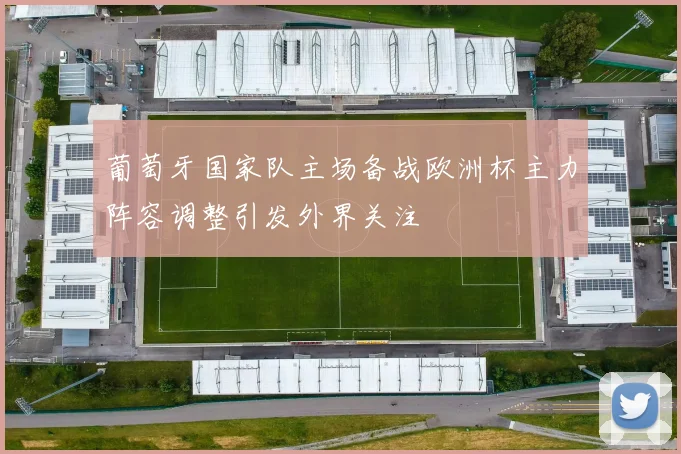 葡萄牙国家队主场备战欧洲杯主力阵容调整引发外界关注