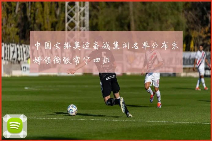 中国女排奥运备战集训名单公布朱婷领衔张常宁回归