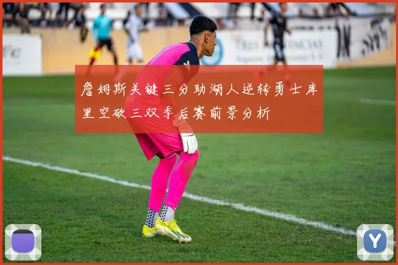 詹姆斯关键三分助湖人逆转勇士库里空砍三双季后赛前景分析