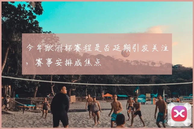 今年欧洲杯赛程是否延期引发关注,赛事安排成焦点