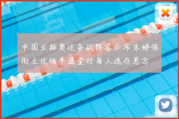 中国女排奥运备战阵容公布朱婷领衔主攻线李盈莹对角人选存悬念