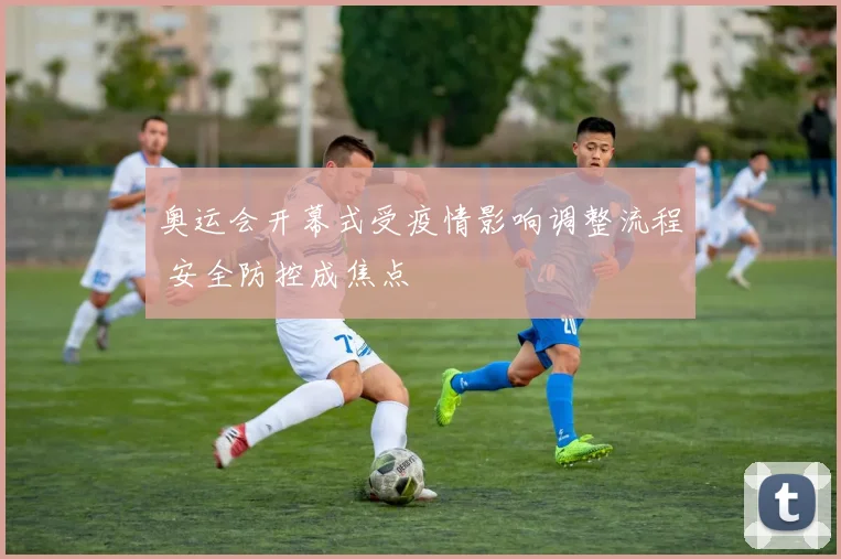奥运会开幕式受疫情影响调整流程 安全防控成焦点