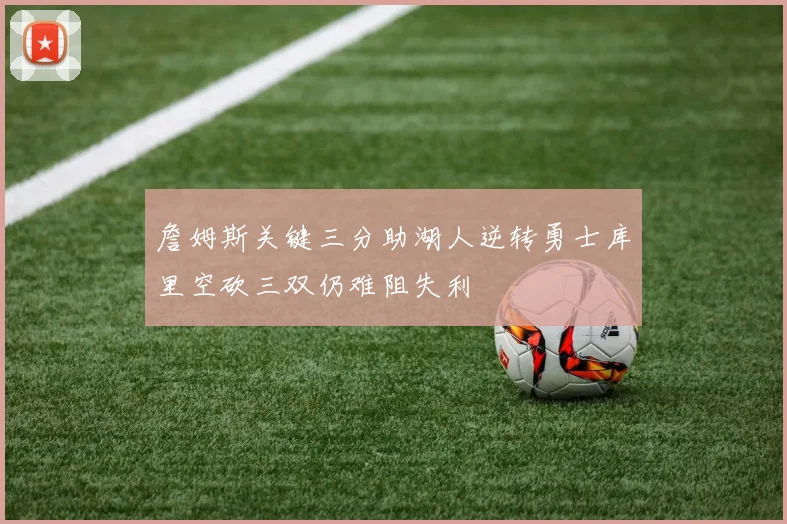詹姆斯关键三分助湖人逆转勇士库里空砍三双仍难阻失利