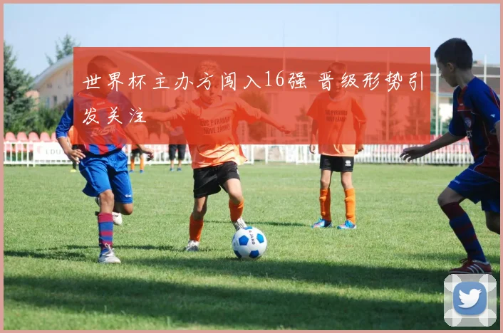 世界杯主办方闯入16强 晋级形势引发关注