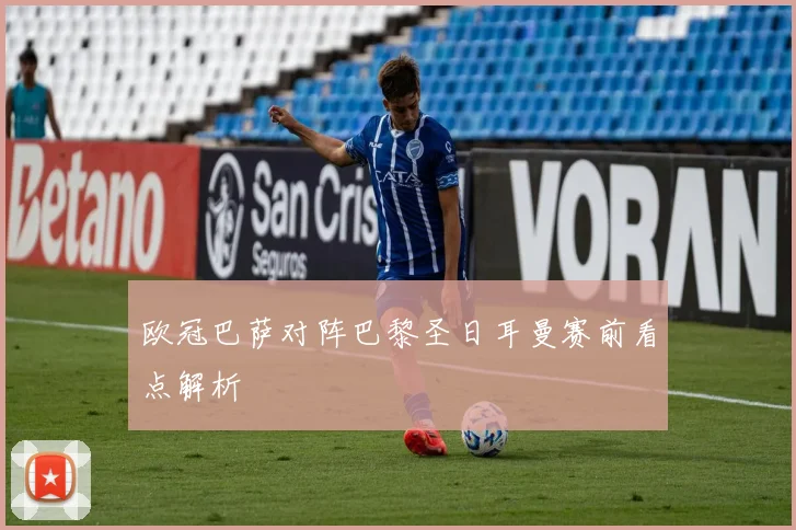 欧冠巴萨对阵巴黎圣日耳曼赛前看点解析