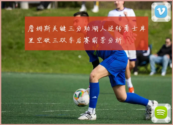 詹姆斯关键三分助湖人逆转勇士库里空砍三双季后赛前景分析