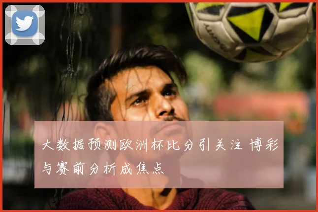 大数据预测欧洲杯比分引关注 博彩与赛前分析成焦点