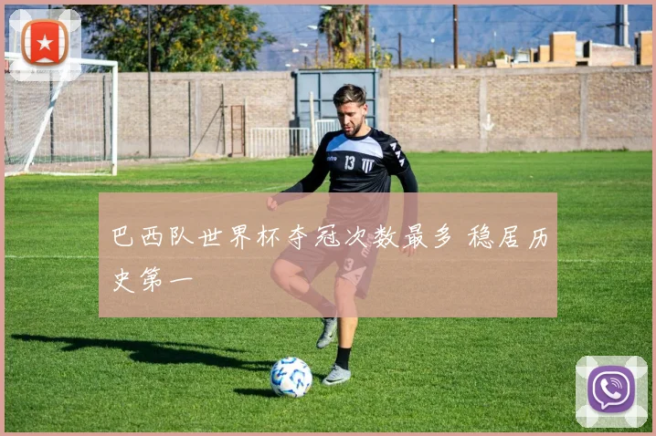 巴西队世界杯夺冠次数最多 稳居历史第一