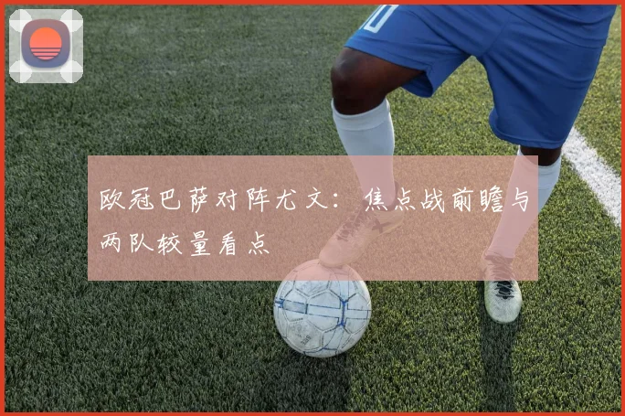 欧冠巴萨对阵尤文:焦点战前瞻与两队较量看点