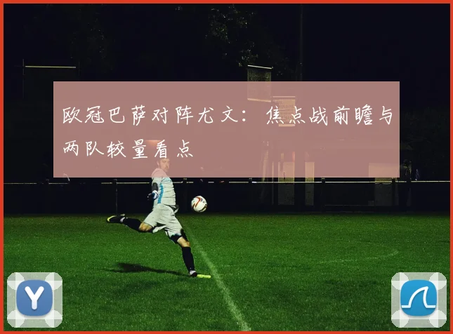 欧冠巴萨对阵尤文：焦点战前瞻与两队较量看点