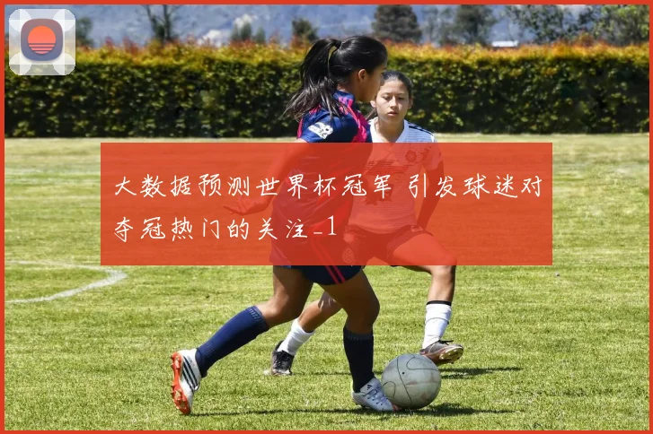 大数据预测世界杯冠军 引发球迷对夺冠热门的关注_1